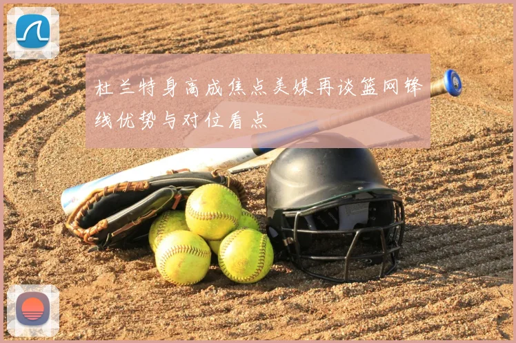 杜兰特身高成焦点美媒再谈篮网锋线优势与对位看点