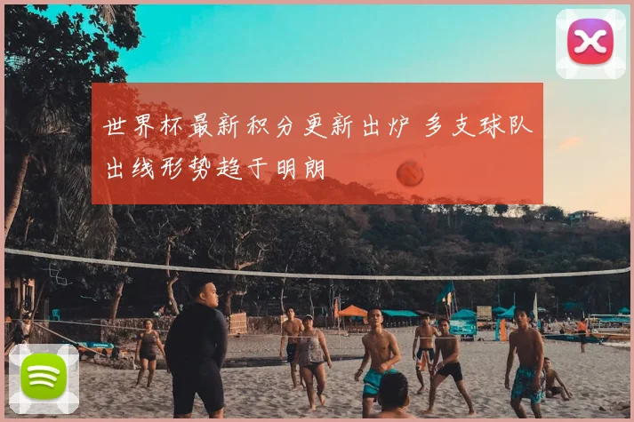 世界杯最新积分更新出炉 多支球队出线形势趋于明朗