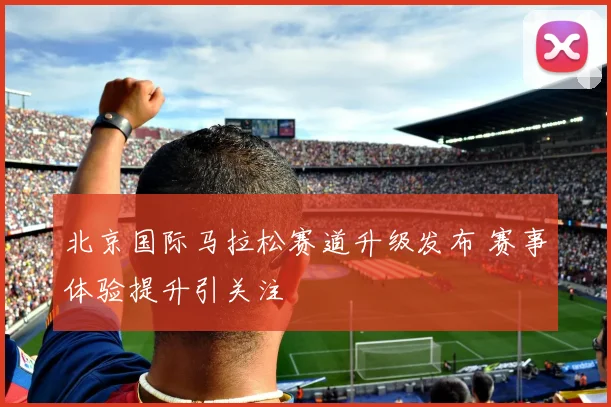 北京国际马拉松赛道升级发布 赛事体验提升引关注