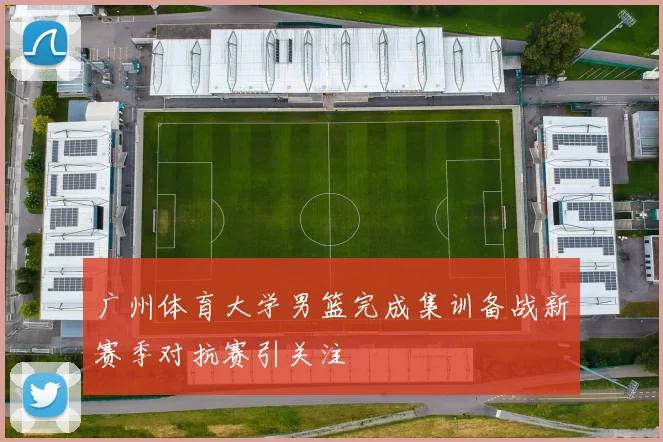 广州体育大学男篮完成集训备战新赛季对抗赛引关注