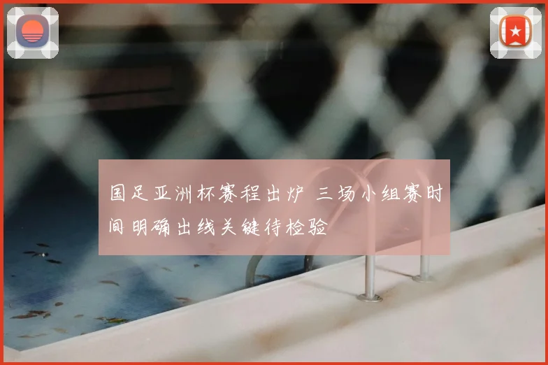 国足亚洲杯赛程出炉 三场小组赛时间明确出线关键待检验