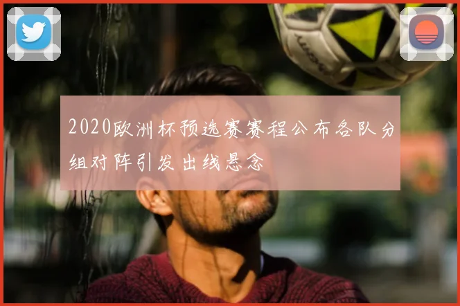 2020欧洲杯预选赛赛程公布各队分组对阵引发出线悬念