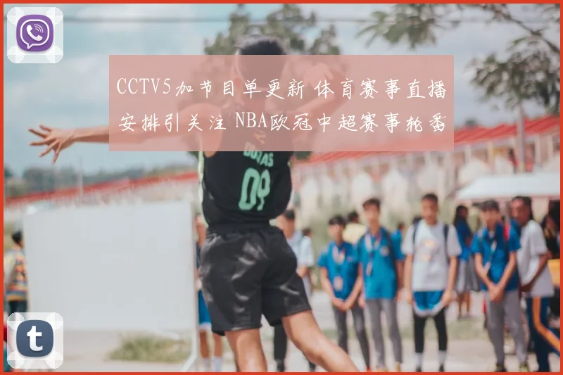 CCTV5加节目单更新 体育赛事直播安排引关注 NBA欧冠中超赛事轮番上阵