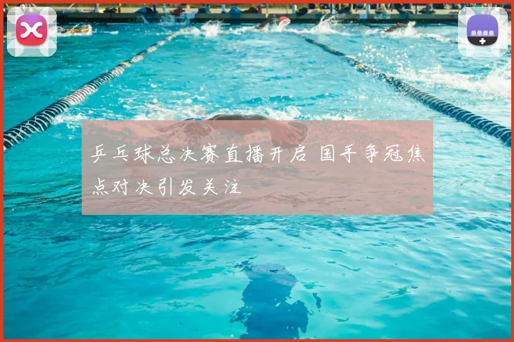 乒乓球总决赛直播开启 国手争冠焦点对决引发关注