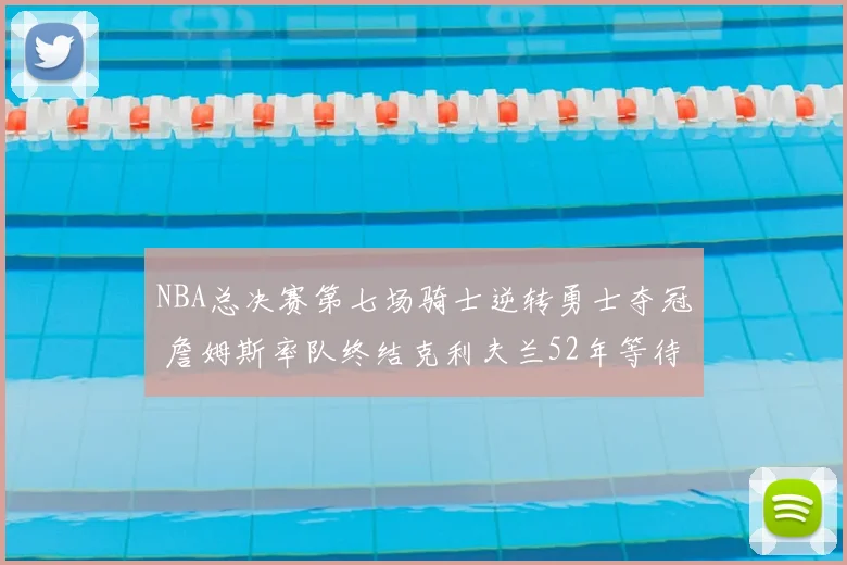 NBA总决赛第七场骑士逆转勇士夺冠 詹姆斯率队终结克利夫兰52年等待