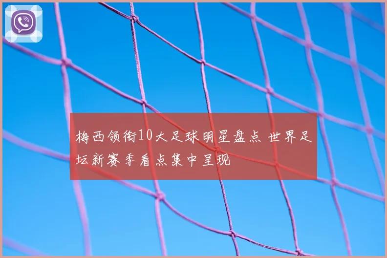 梅西领衔10大足球明星盘点 世界足坛新赛季看点集中呈现