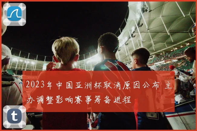 2023年中国亚洲杯取消原因公布 主办调整影响赛事筹备进程