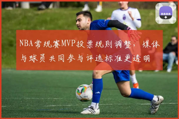 NBA常规赛MVP投票规则调整，媒体与球员共同参与评选标准更透明
