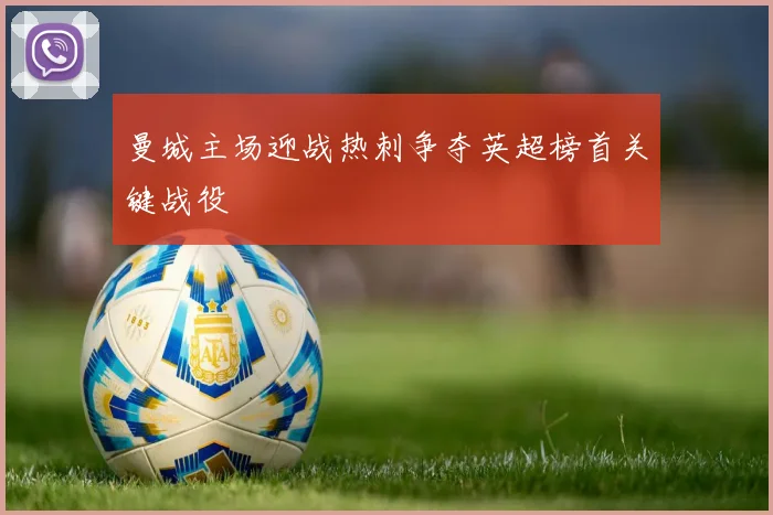 曼城主场迎战热刺争夺英超榜首关键战役