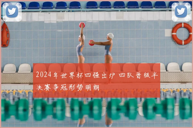 2024年世界杯四强出炉 四队晋级半决赛争冠形势明朗