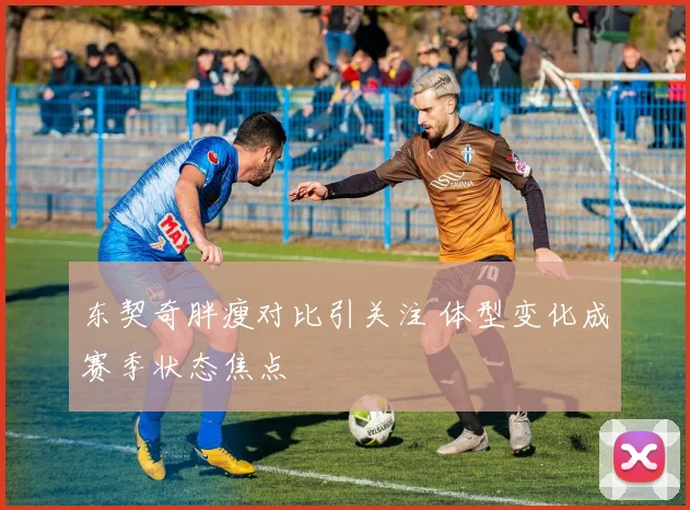 东契奇胖瘦对比引关注 体型变化成赛季状态焦点