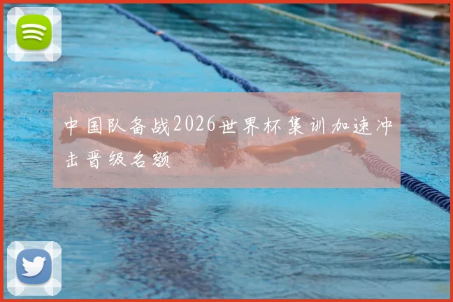 中国队备战2026世界杯集训加速冲击晋级名额