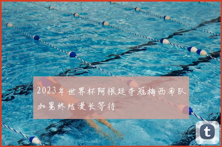 2023年世界杯阿根廷夺冠梅西率队加冕终结漫长等待