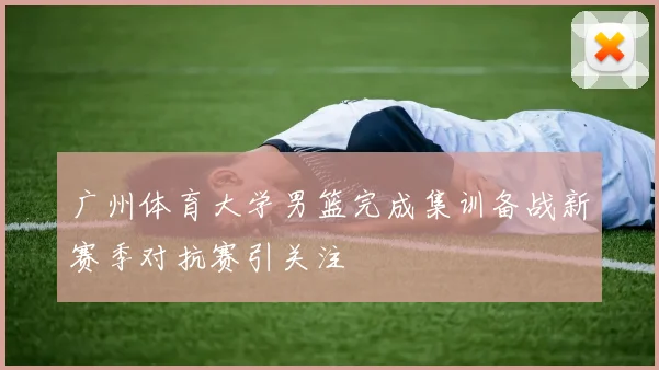 广州体育大学男篮完成集训备战新赛季对抗赛引关注