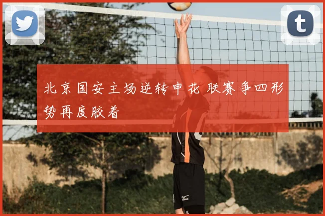 北京国安主场逆转申花 联赛争四形势再度胶着