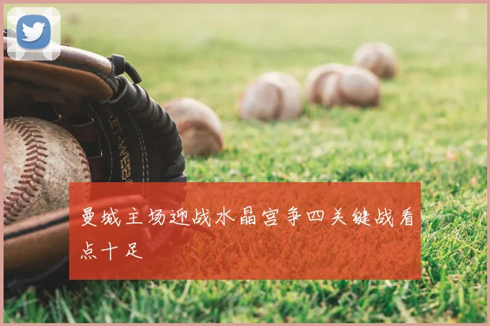 曼城主场迎战水晶宫争四关键战看点十足