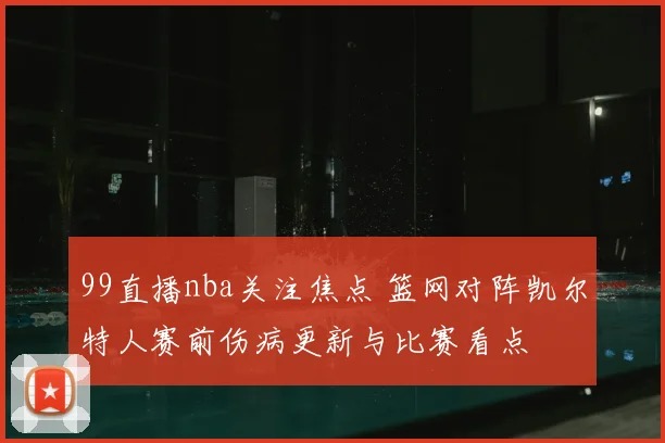 99直播nba关注焦点 篮网对阵凯尔特人赛前伤病更新与比赛看点