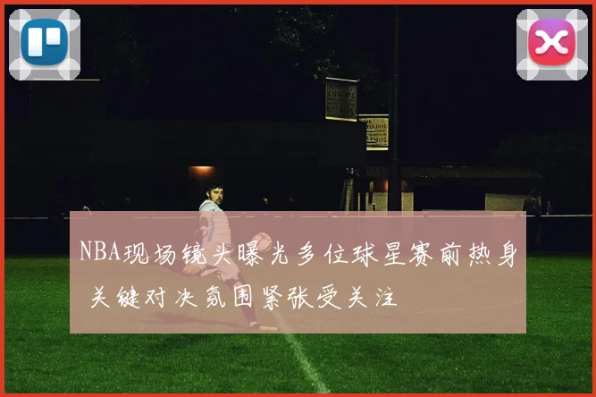 NBA现场镜头曝光多位球星赛前热身 关键对决氛围紧张受关注