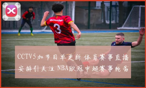 CCTV5加节目单更新 体育赛事直播安排引关注 NBA欧冠中超赛事轮番上阵