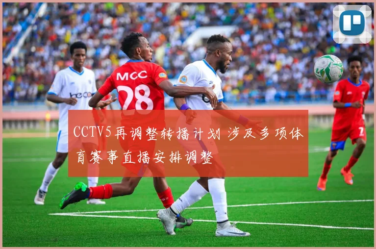 CCTV5再调整转播计划 涉及多项体育赛事直播安排调整