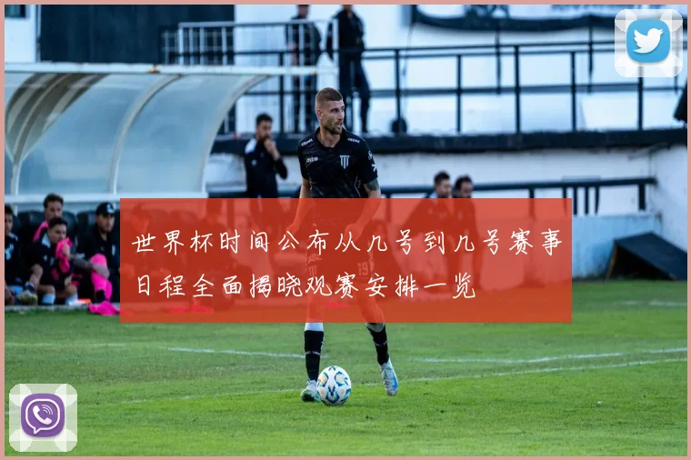 世界杯时间公布从几号到几号赛事日程全面揭晓观赛安排一览