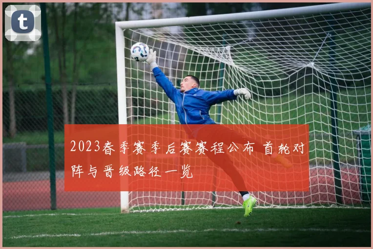 2023春季赛季后赛赛程公布 首轮对阵与晋级路径一览