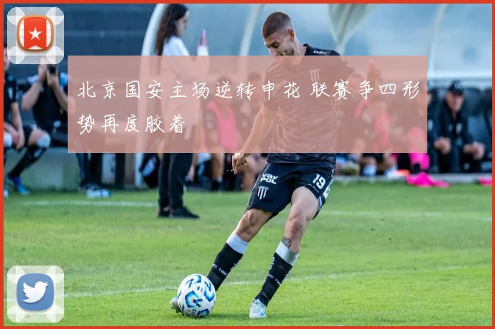 北京国安主场逆转申花 联赛争四形势再度胶着