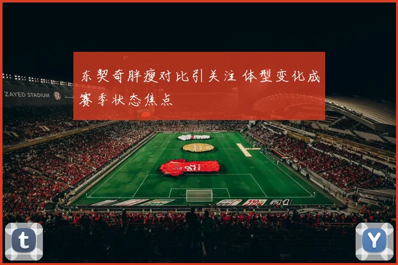 东契奇胖瘦对比引关注 体型变化成赛季状态焦点