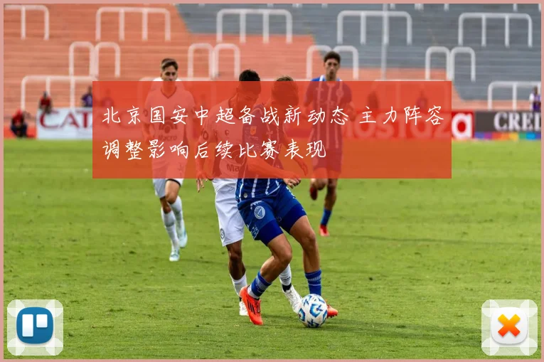 北京国安中超备战新动态 主力阵容调整影响后续比赛表现