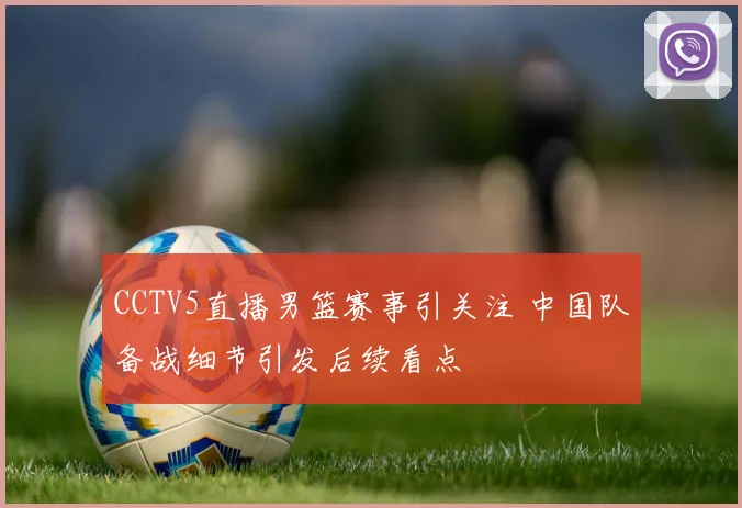 CCTV5直播男篮赛事引关注 中国队备战细节引发后续看点