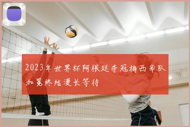2023年世界杯阿根廷夺冠梅西率队加冕终结漫长等待