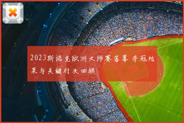 2023斯诺克欧洲大师赛落幕 夺冠结果与关键对决回顾