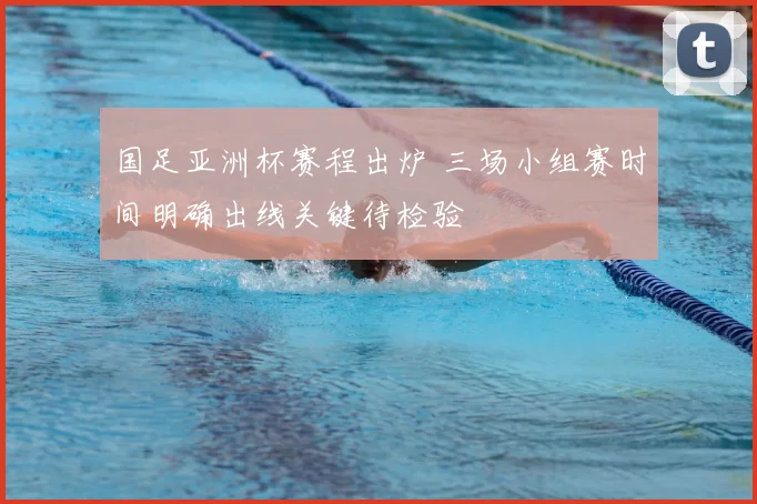 国足亚洲杯赛程出炉 三场小组赛时间明确出线关键待检验