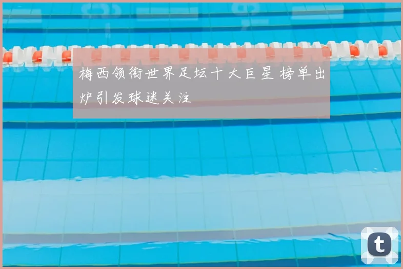 梅西领衔世界足坛十大巨星 榜单出炉引发球迷关注