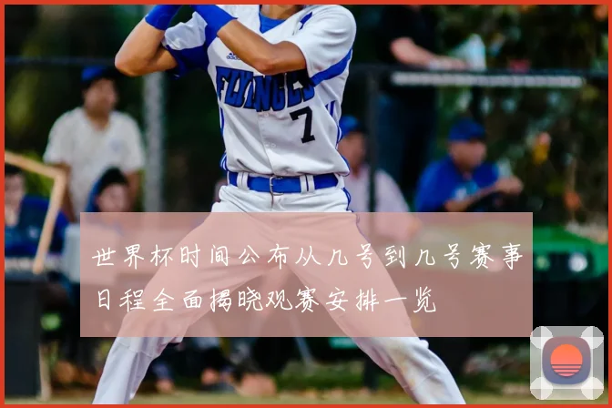世界杯时间公布从几号到几号赛事日程全面揭晓观赛安排一览
