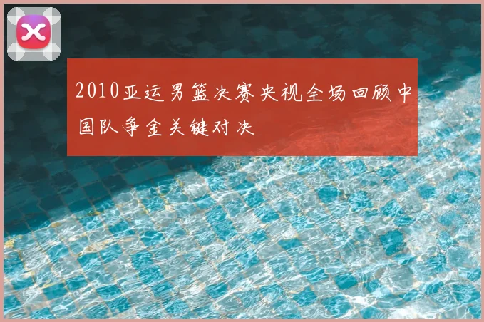 2010亚运男篮决赛央视全场回顾中国队争金关键对决
