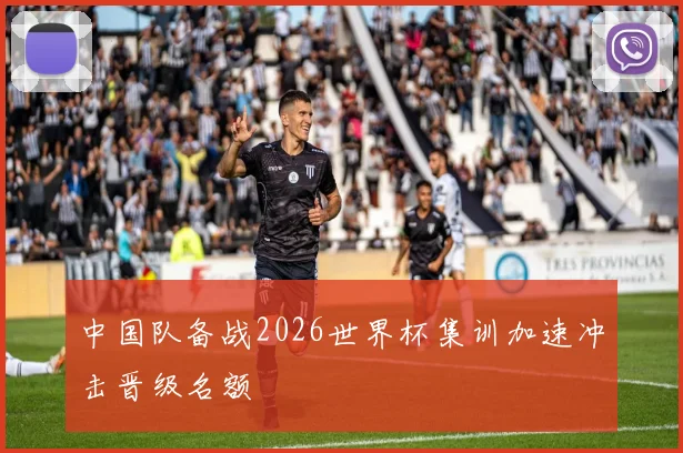 中国队备战2026世界杯集训加速冲击晋级名额